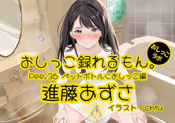 Cover of 【おしっこ実演】Pee.36進藤あずさのおしっこ録れるもん。～ペットボトルにおしっこ編～